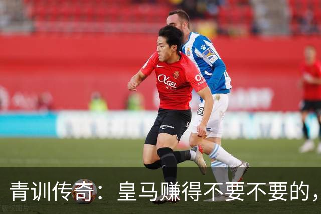 青训传奇：皇马赚得不要不要的，值不值？
